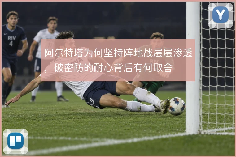 阿尔特塔为何坚持阵地战层层渗透，破密防的耐心背后有何取舍