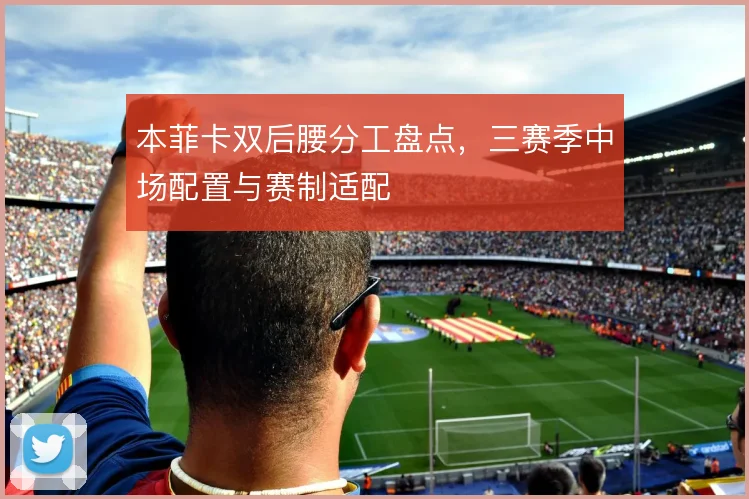 本菲卡双后腰分工盘点，三赛季中场配置与赛制适配