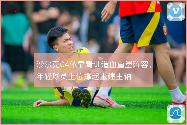 沙尔克04依靠青训造血重塑阵容，年轻球员上位撑起重建主轴