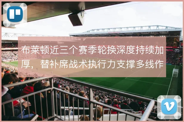 布莱顿近三个赛季轮换深度持续加厚，替补席战术执行力支撑多线作战