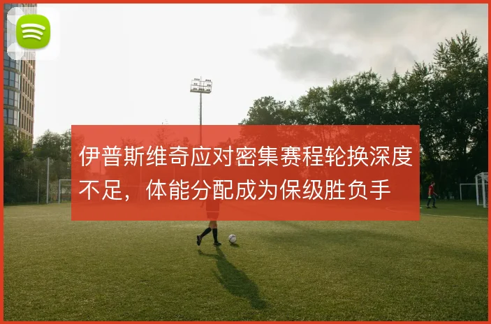 伊普斯维奇应对密集赛程轮换深度不足，体能分配成为保级胜负手