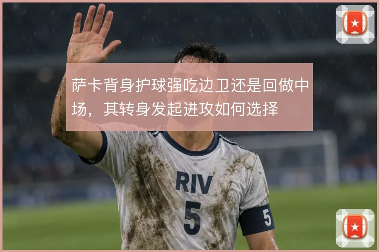 萨卡背身护球强吃边卫还是回做中场，其转身发起进攻如何选择