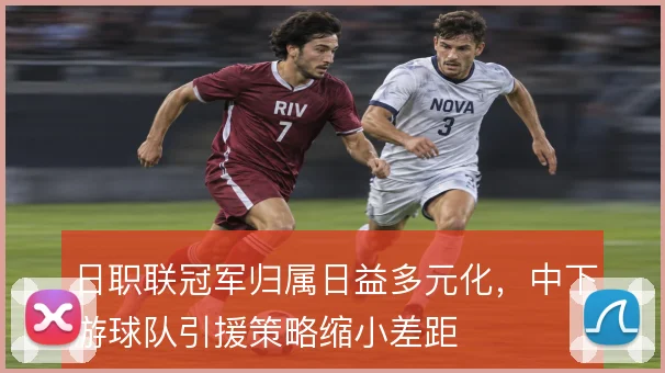 日职联冠军归属日益多元化，中下游球队引援策略缩小差距