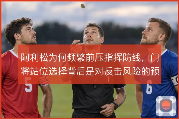 阿利松为何频繁前压指挥防线，门将站位选择背后是对反击风险的预判