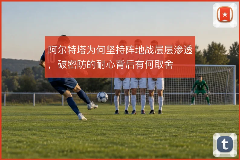 阿尔特塔为何坚持阵地战层层渗透，破密防的耐心背后有何取舍