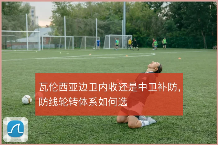 瓦伦西亚边卫内收还是中卫补防，防线轮转体系如何选