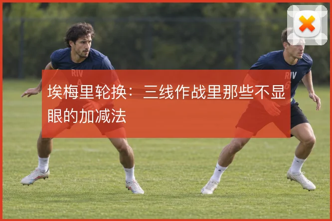 埃梅里轮换:三线作战里那些不显眼的加减法