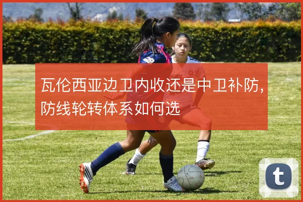 瓦伦西亚边卫内收还是中卫补防，防线轮转体系如何选