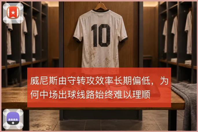 威尼斯由守转攻效率长期偏低，为何中场出球线路始终难以理顺