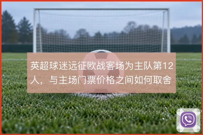 英超球迷远征欧战客场为主队第12人,与主场门票价格之间如何取舍