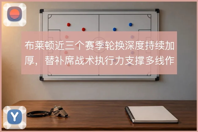 布莱顿近三个赛季轮换深度持续加厚，替补席战术执行力支撑多线作战