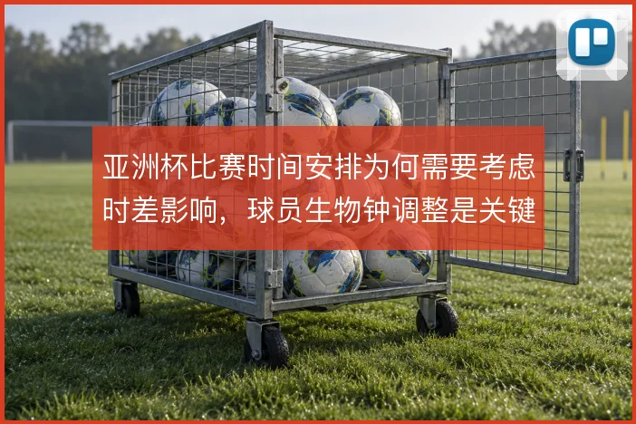亚洲杯比赛时间安排为何需要考虑时差影响,球员生物钟调整是关键