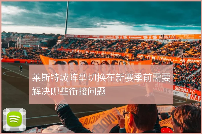 莱斯特城阵型切换在新赛季前需要解决哪些衔接问题