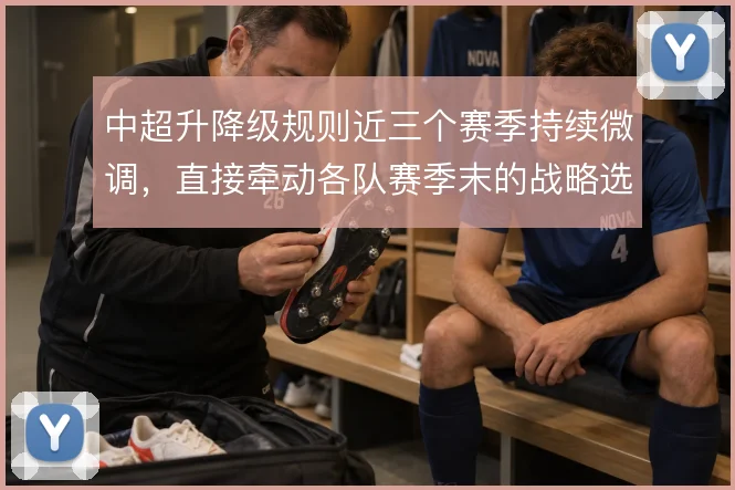 中超升降级规则近三个赛季持续微调,直接牵动各队赛季末的战略选择