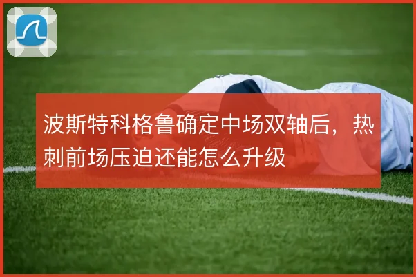 波斯特科格鲁确定中场双轴后，热刺前场压迫还能怎么升级