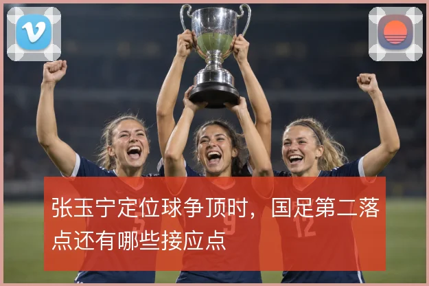 张玉宁定位球争顶时，国足第二落点还有哪些接应点