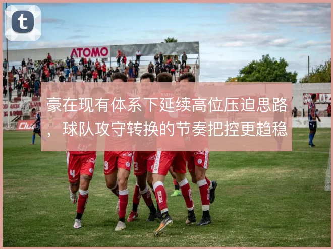 豪在现有体系下延续高位压迫思路,球队攻守转换的节奏把控更趋稳定