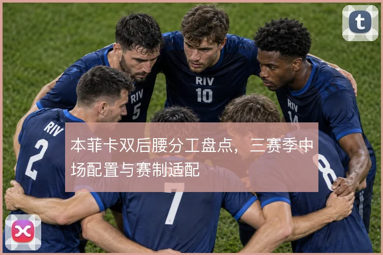 本菲卡双后腰分工盘点，三赛季中场配置与赛制适配