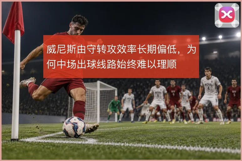 威尼斯由守转攻效率长期偏低，为何中场出球线路始终难以理顺
