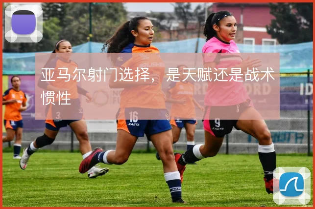 亚马尔射门选择，是天赋还是战术惯性