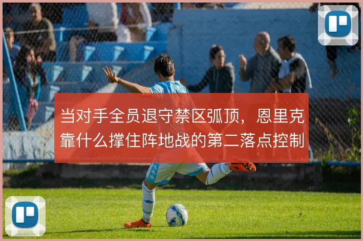 当对手全员退守禁区弧顶，恩里克靠什么撑住阵地战的第二落点控制