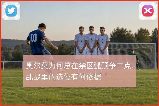 奥尔莫为何总在禁区弧顶争二点，乱战里的选位有何依据