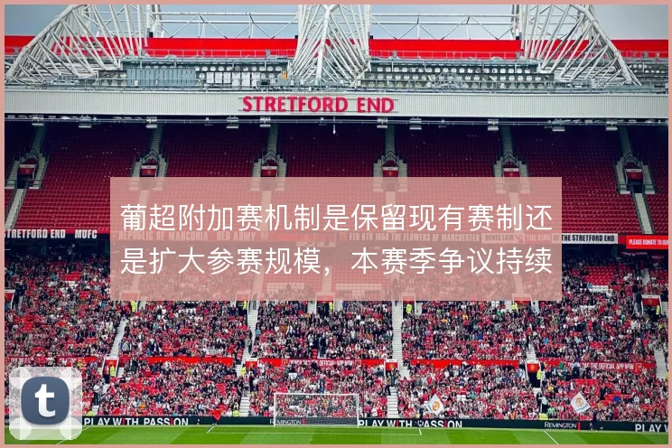 葡超附加赛机制是保留现有赛制还是扩大参赛规模,本赛季争议持续