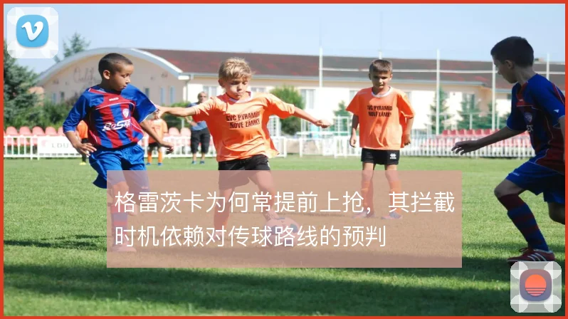 格雷茨卡为何常提前上抢,其拦截时机依赖对传球路线的预判