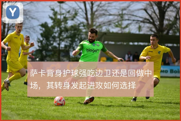 萨卡背身护球强吃边卫还是回做中场，其转身发起进攻如何选择