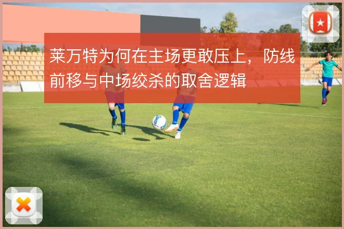 莱万特为何在主场更敢压上，防线前移与中场绞杀的取舍逻辑