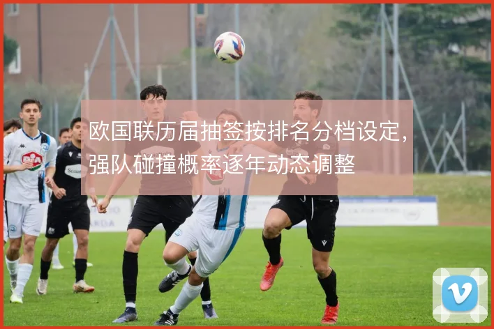 欧国联历届抽签按排名分档设定，强队碰撞概率逐年动态调整