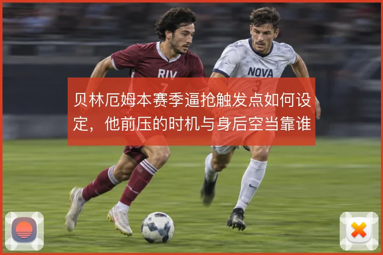 贝林厄姆本赛季逼抢触发点如何设定，他前压的时机与身后空当靠谁弥补
