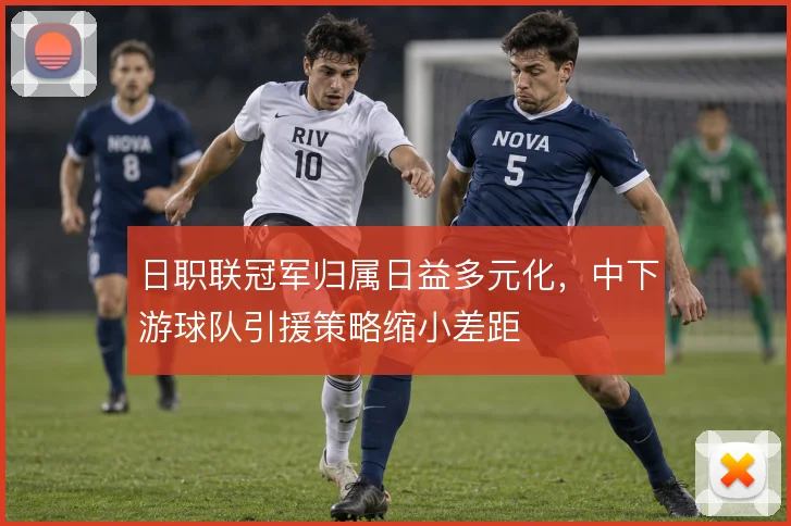 日职联冠军归属日益多元化，中下游球队引援策略缩小差距