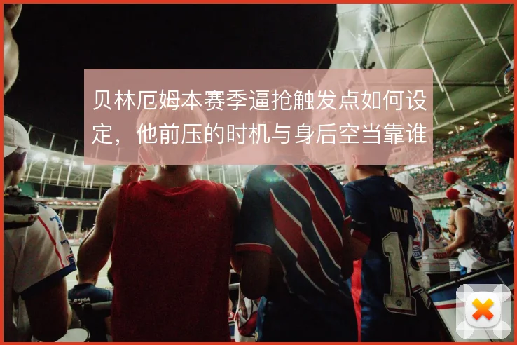 贝林厄姆本赛季逼抢触发点如何设定，他前压的时机与身后空当靠谁弥补