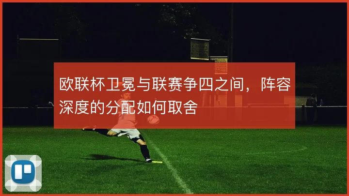 欧联杯卫冕与联赛争四之间，阵容深度的分配如何取舍