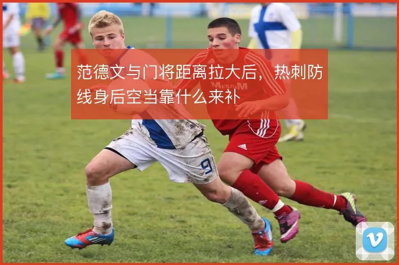 范德文与门将距离拉大后，热刺防线身后空当靠什么来补