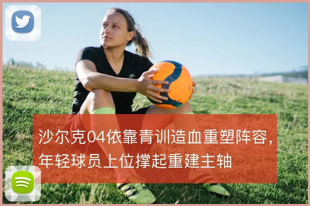 沙尔克04依靠青训造血重塑阵容，年轻球员上位撑起重建主轴