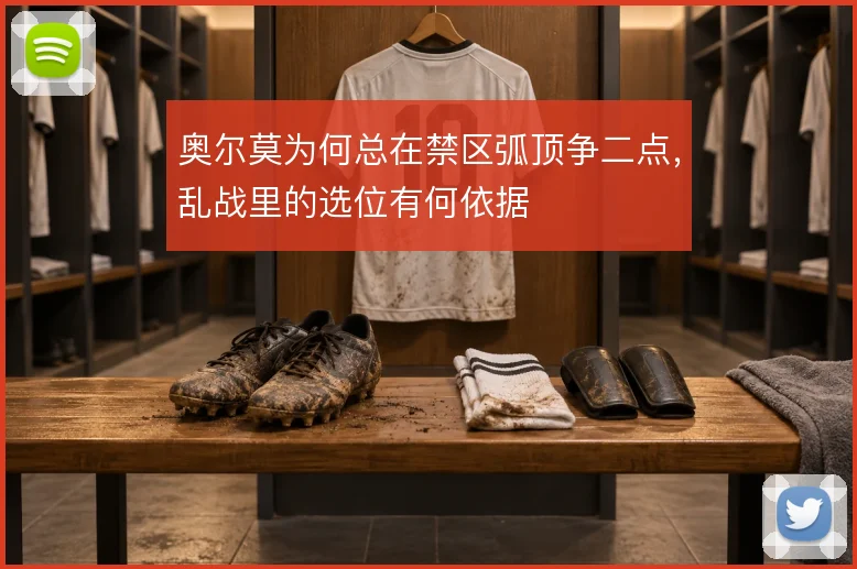 奥尔莫为何总在禁区弧顶争二点，乱战里的选位有何依据