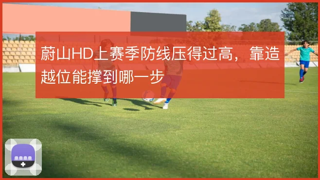 蔚山HD上赛季防线压得过高，靠造越位能撑到哪一步