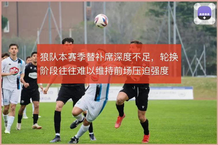 狼队本赛季替补席深度不足,轮换阶段往往难以维持前场压迫强度