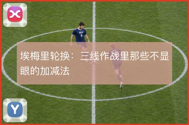 埃梅里轮换:三线作战里那些不显眼的加减法