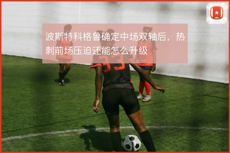 波斯特科格鲁确定中场双轴后，热刺前场压迫还能怎么升级
