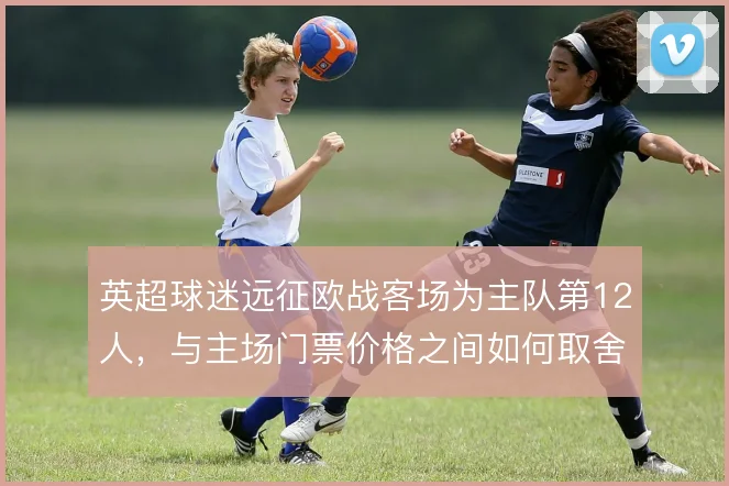 英超球迷远征欧战客场为主队第12人,与主场门票价格之间如何取舍
